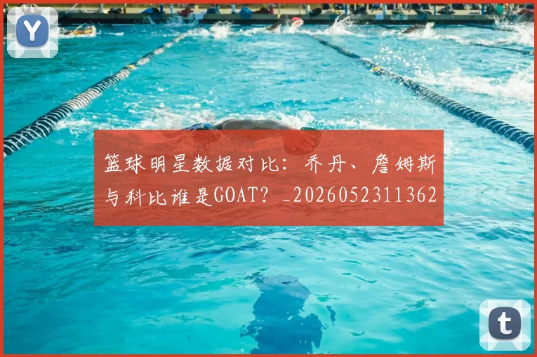 篮球明星数据对比：乔丹、詹姆斯与科比谁是GOAT？_20260523113620