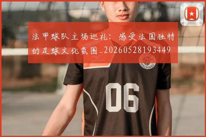 法甲球队主场巡礼:感受法国独特的足球文化氛围_20260528193449