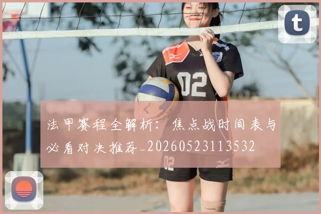 法甲赛程全解析：焦点战时间表与必看对决推荐_20260523113532