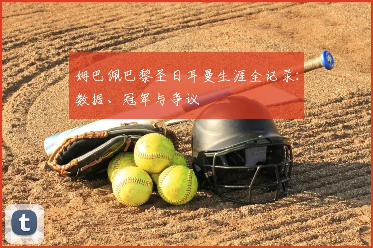姆巴佩巴黎圣日耳曼生涯全记录：数据、冠军与争议