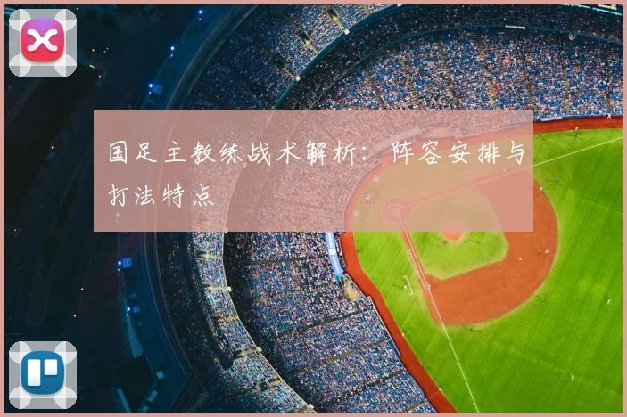 国足主教练战术解析:阵容安排与打法特点