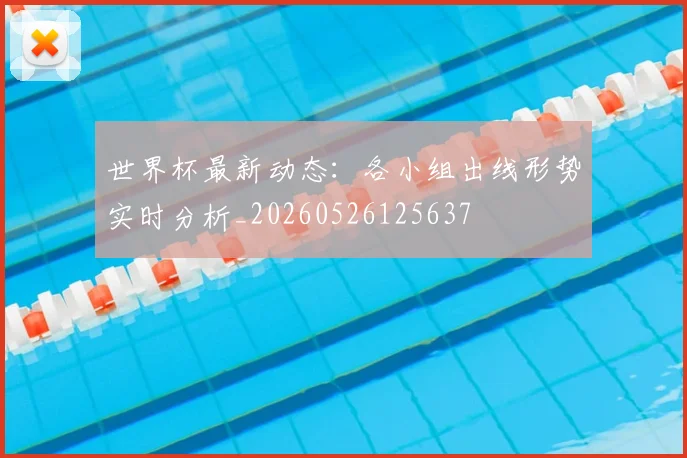 世界杯最新动态:各小组出线形势实时分析_20260526125637