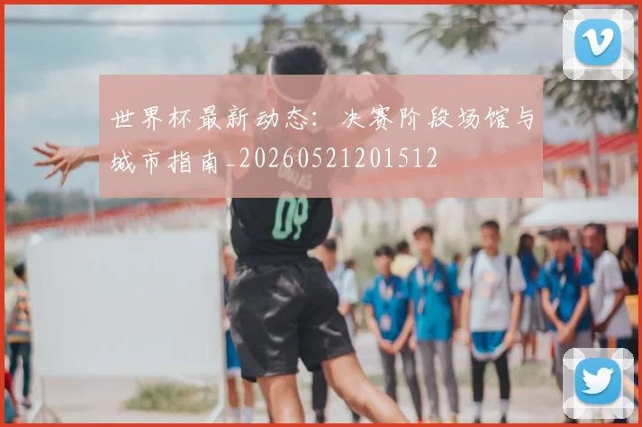 世界杯最新动态:决赛阶段场馆与城市指南_20260521201512