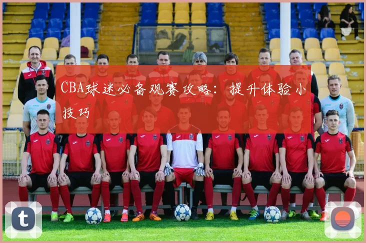 CBA球迷必备观赛攻略:提升体验小技巧