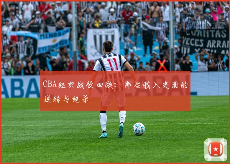 CBA经典战役回顾:那些载入史册的逆转与绝杀
