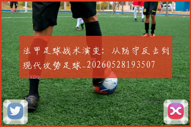 法甲足球战术演变：从防守反击到现代攻势足球_20260528193507