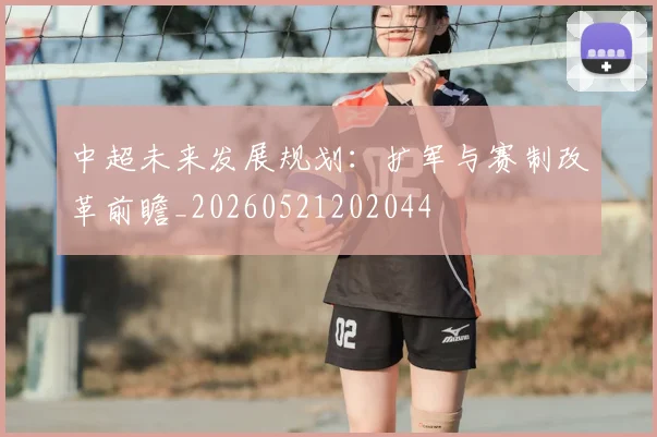 中超未来发展规划:扩军与赛制改革前瞻_20260521202044