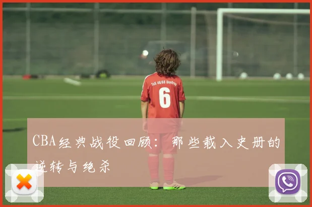 CBA经典战役回顾:那些载入史册的逆转与绝杀