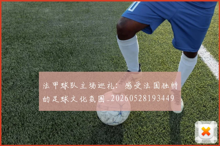 法甲球队主场巡礼:感受法国独特的足球文化氛围_20260528193449
