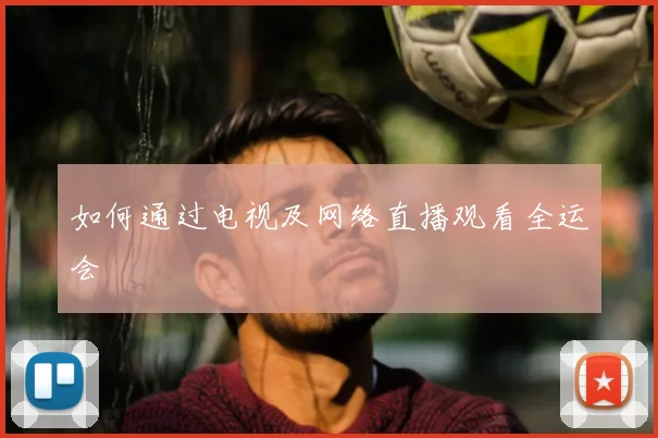 如何通过电视及网络直播观看全运会
