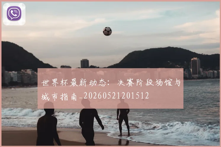 世界杯最新动态:决赛阶段场馆与城市指南_20260521201512