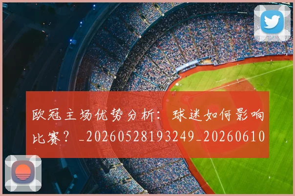 欧冠主场优势分析:球迷如何影响比赛?_20260528193249_20260610165910
